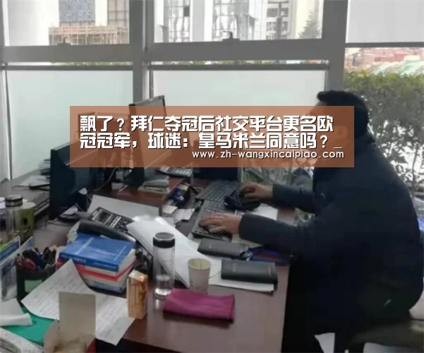 飘了？拜仁夺冠后社交平台更名欧冠冠军，球迷：皇马米兰同意吗？_信彩票