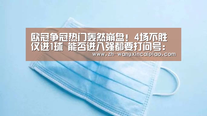 欧冠争冠热门轰然崩盘!4场不胜仅进1球 能否进八强都要打问号:信彩票(图1) 信彩票