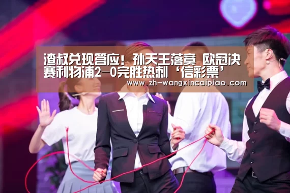 渣叔兑现答应!孙天王落寞 欧冠决赛利物浦2-0完胜热刺‘信彩票’(图2) 信彩票