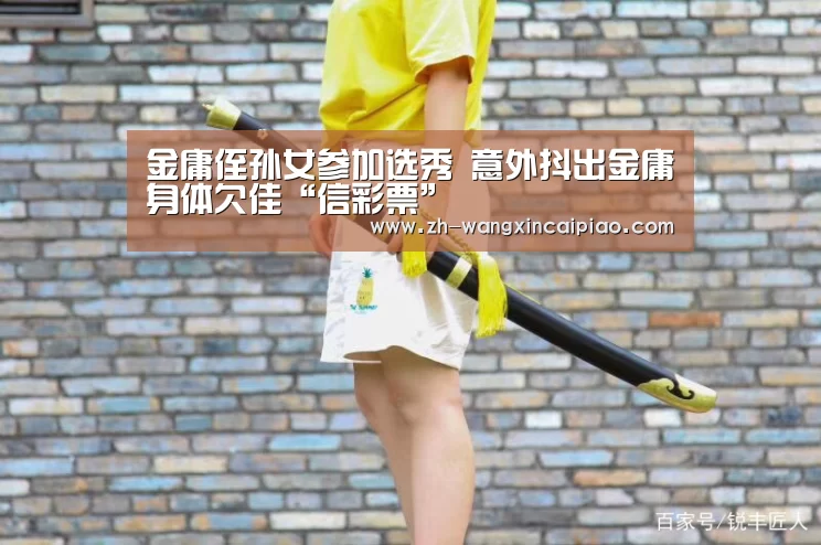 金庸侄孙女参加选秀 意外抖出金庸身体欠佳“信彩票”(图1) 信彩票