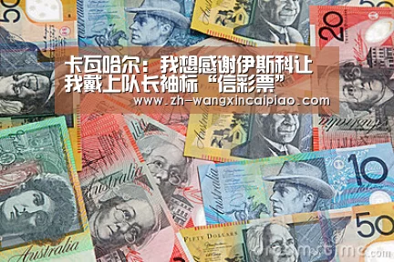卡瓦哈尔:我想感谢伊斯科让我戴上队长袖标“信彩票”(图2) 信彩票